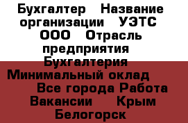 Бухгалтер › Название организации ­ УЭТС, ООО › Отрасль предприятия ­ Бухгалтерия › Минимальный оклад ­ 25 000 - Все города Работа » Вакансии   . Крым,Белогорск